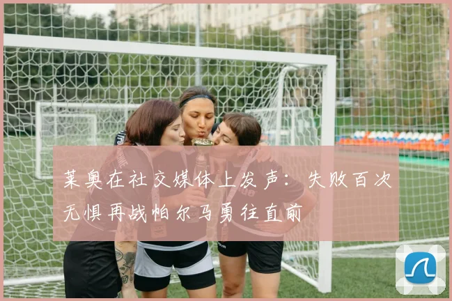 莱奥在社交媒体上发声：失败百次无惧再战帕尔马勇往直前