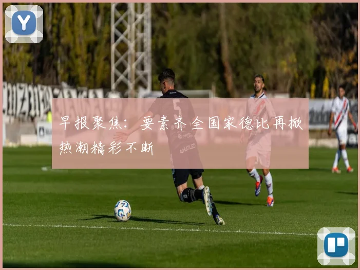 早报聚焦：要素齐全国家德比再掀热潮精彩不断