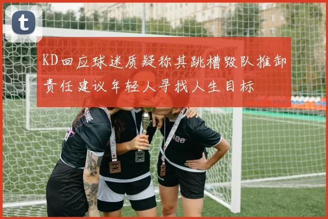 KD回应球迷质疑称其跳槽毁队推卸责任建议年轻人寻找人生目标