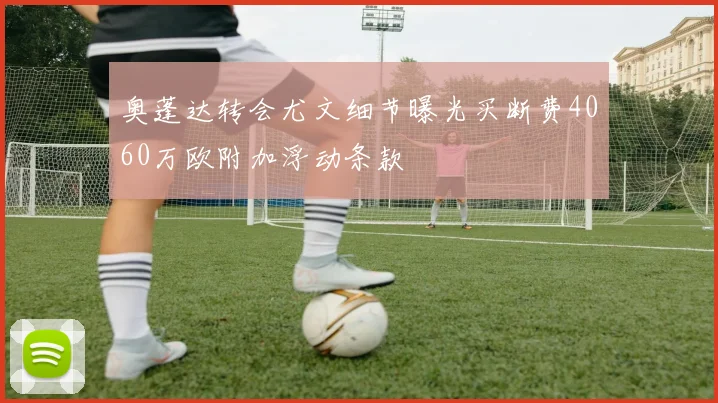 奥蓬达转会尤文细节曝光买断费4060万欧附加浮动条款