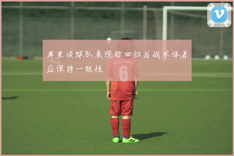 库里谈球队表现称回归后战术体系应保持一致性