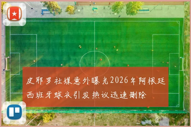 皮耶罗社媒意外曝光2026年阿根廷西班牙球衣引发热议迅速删除