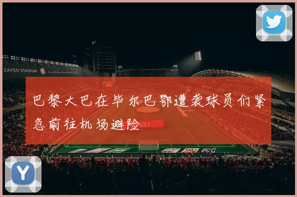 巴黎大巴在毕尔巴鄂遭袭球员们紧急前往机场避险