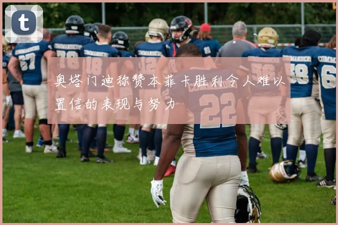 奥塔门迪称赞本菲卡胜利令人难以置信的表现与努力