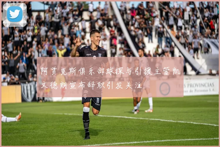 阿贾克斯俱乐部球探与引援主管凯文德朗宣布辞职引发关注