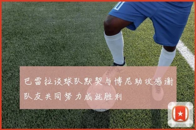 巴雷拉谈球队默契与博尼助攻感谢队友共同努力成就胜利