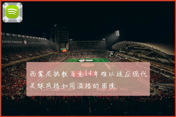 西蒙尼执教马竞14年难以适应现代足球风格如同温格的困境