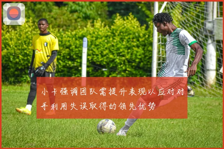 小卡强调团队需提升表现以应对对手利用失误取得的领先优势