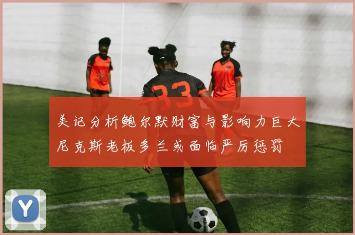 美记分析鲍尔默财富与影响力巨大尼克斯老板多兰或面临严厉惩罚