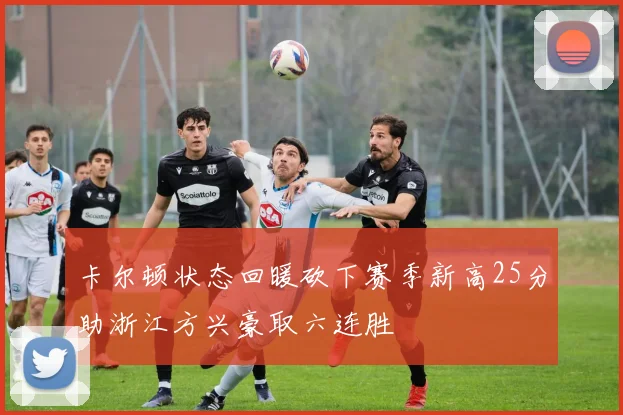 卡尔顿状态回暖砍下赛季新高25分助浙江方兴豪取六连胜