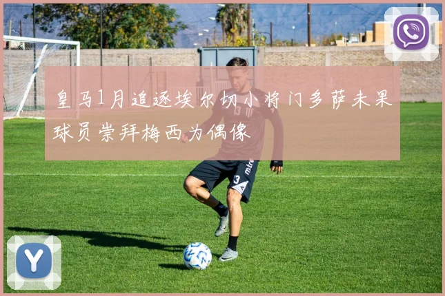 皇马1月追逐埃尔切小将门多萨未果球员崇拜梅西为偶像