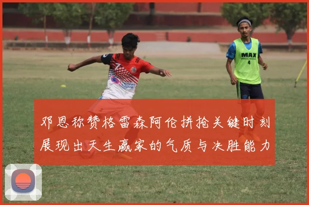 邓恩称赞格雷森阿伦拼抢关键时刻展现出天生赢家的气质与决胜能力