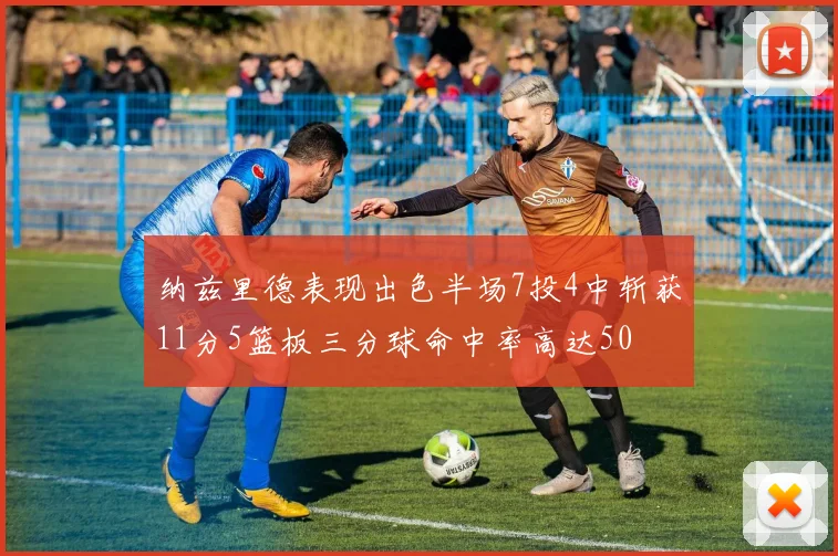 纳兹里德表现出色半场7投4中斩获11分5篮板三分球命中率高达50