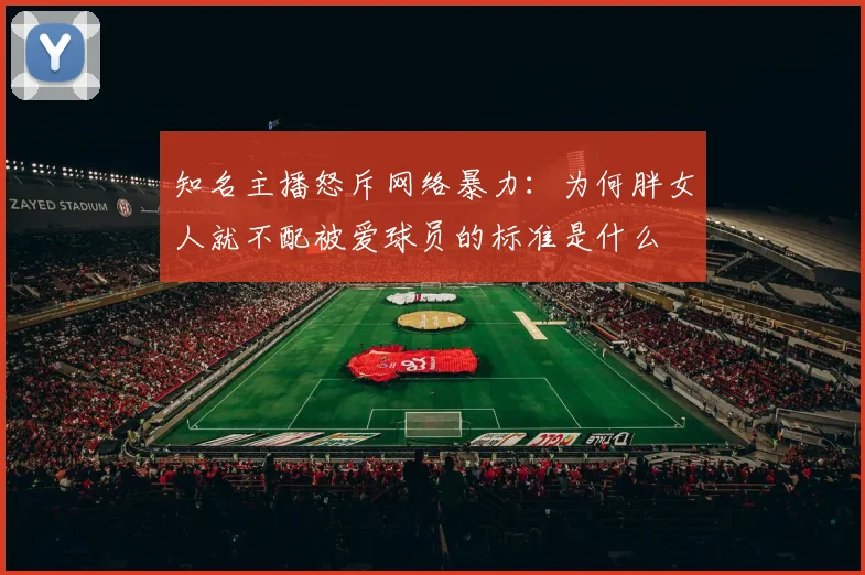 知名主播怒斥网络暴力：为何胖女人就不配被爱球员的标准是什么