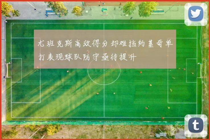 尤班克斯高效得分却难挡约基奇单打表现球队防守亟待提升