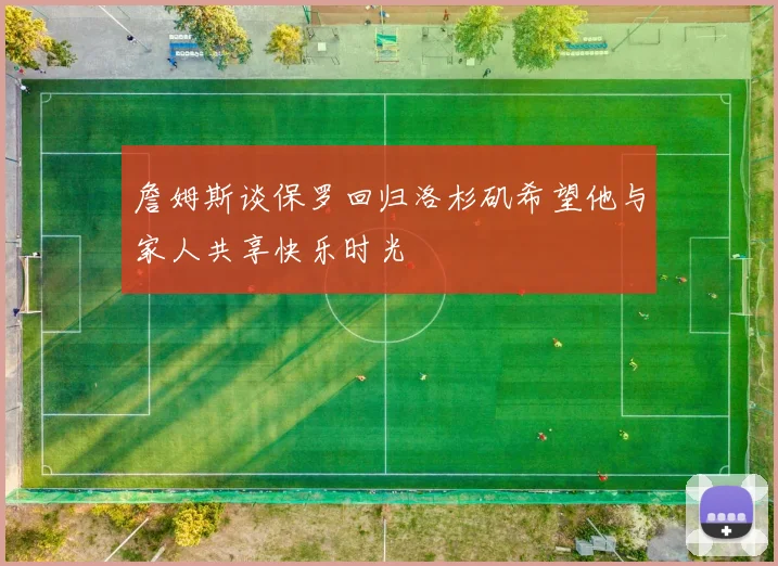 詹姆斯谈保罗回归洛杉矶希望他与家人共享快乐时光