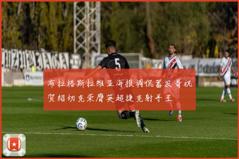 布拉格斯拉维亚海报调侃蓄发哥祝贺绍切克荣膺英超捷克射手王